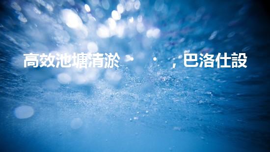 高效池塘清淤，巴洛仕設(shè)備助您一臂之力